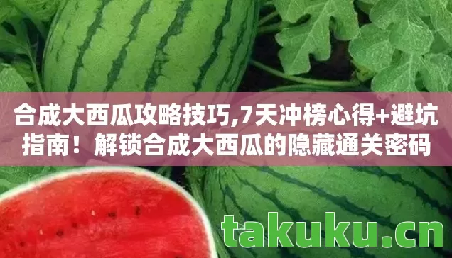 合成大西瓜攻略技巧,7天冲榜心得+避坑指南!解锁合成大西瓜的隐藏通关密码 合成大西瓜攻略技巧,7天冲榜心得+避坑指南!解锁合成大西瓜的隐藏通关密码