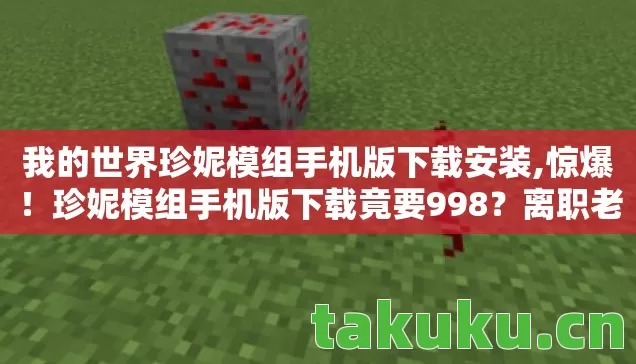 我的世界珍妮模组手机版下载安装,惊爆!珍妮模组手机版下载竟要998?离职老兵掀桌揭内幕,吓一跳! 我的世界珍妮模组手机版下载安装,惊爆!珍妮模组手机版下载竟要998?离职老兵掀桌揭内幕,吓一跳!