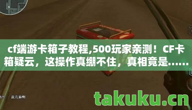 cf端游卡箱子教程,500玩家亲测！CF卡箱疑云，这操作真绷不住，真相竟是……