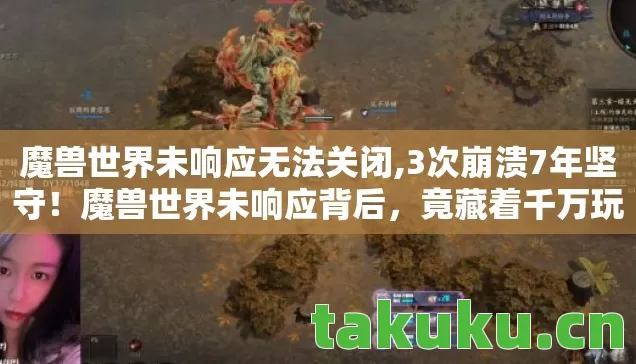 魔兽世界未响应无法关闭,3次崩溃7年坚守!魔兽世界未响应背后,竟藏着千万玩家的终极执念? 魔兽世界未响应无法关闭,3次崩溃7年坚守!魔兽世界未响应背后,竟藏着千万玩家的终极执念?