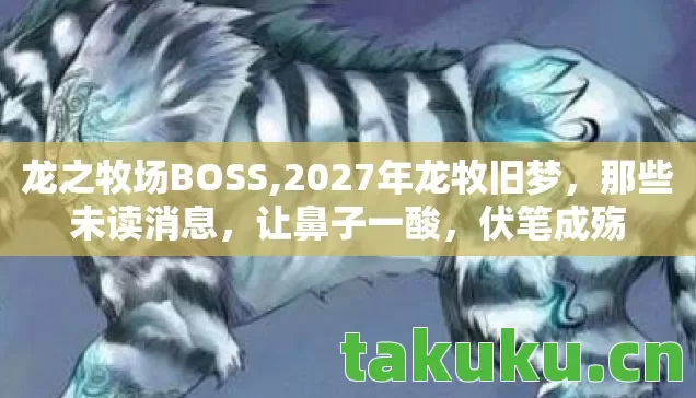 龙之牧场BOSS,2027年龙牧旧梦,那些未读消息,让鼻子一酸,伏笔成殇 龙之牧场BOSS,2027年龙牧旧梦,那些未读消息,让鼻子一酸,伏笔成殇