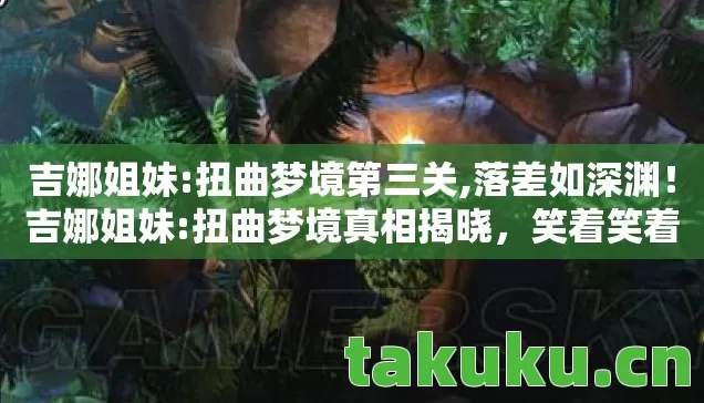 吉娜姐妹:扭曲梦境第三关,落差如深渊!吉娜姐妹:扭曲梦境真相揭晓,笑着笑着就哭了 吉娜姐妹:扭曲梦境第三关,落差如深渊!吉娜姐妹:扭曲梦境真相揭晓,笑着笑着就哭了