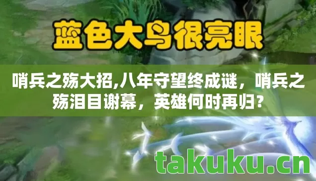 哨兵之殇大招,八年守望终成谜,哨兵之殇泪目谢幕,英雄何时再归? 哨兵之殇大招,八年守望终成谜,哨兵之殇泪目谢幕,英雄何时再归?