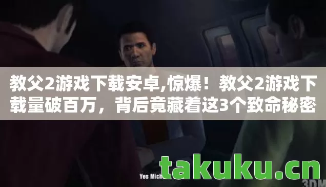 教父2游戏下载安卓,惊爆！教父2游戏下载量破百万，背后竟藏着这3个致命秘密？