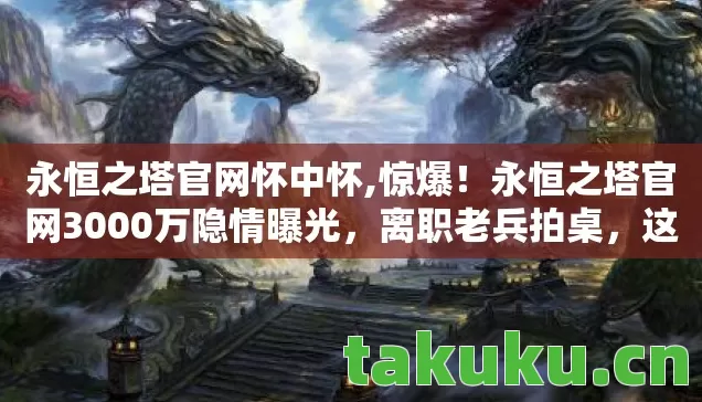 永恒之塔官网怀中怀,惊爆!永恒之塔官网3000万隐情曝光,离职老兵拍桌,这操作真让人吓一跳! 永恒之塔官网怀中怀,惊爆!永恒之塔官网3000万隐情曝光,离职老兵拍桌,这操作真让人吓一跳!