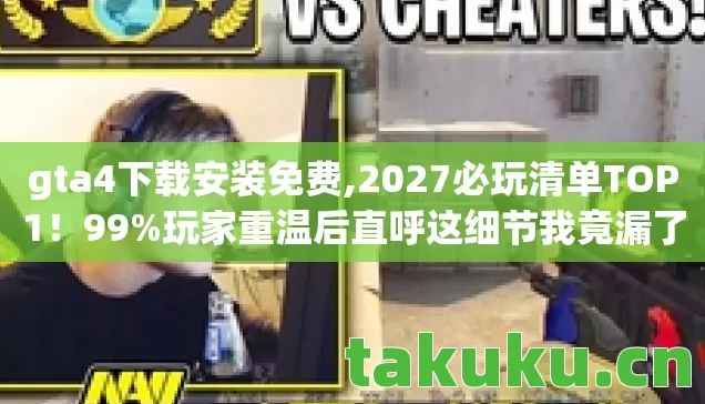 gta4下载安装免费,2027必玩清单TOP1!99%玩家重温后直呼这细节我竟漏了 gta4下载安装免费,2027必玩清单TOP1!99%玩家重温后直呼这细节我竟漏了