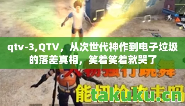 qtv-3,QTV，从次世代神作到电子垃圾的落差真相，笑着笑着就哭了