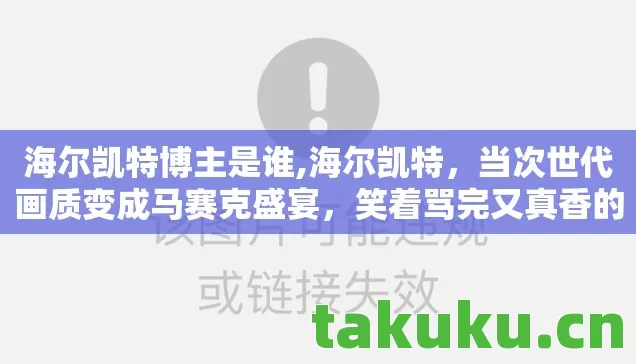 海尔凯特博主是谁,海尔凯特，当次世代画质变成马赛克盛宴，笑着骂完又真香的真相让人破防