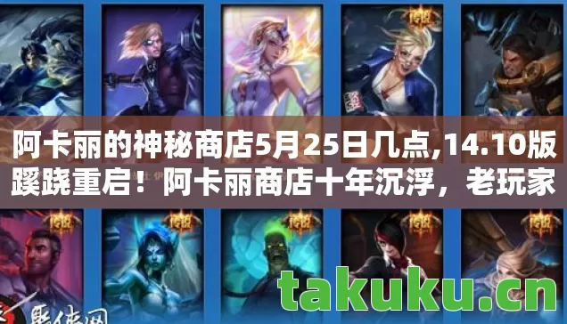 阿卡丽的神秘商店5月25日几点,14.10版蹊跷重启!阿卡丽商店十年沉浮,老玩家泪目,这波情怀杀绝了 阿卡丽的神秘商店5月25日几点,14.10版蹊跷重启!阿卡丽商店十年沉浮,老玩家泪目,这波情怀杀绝了