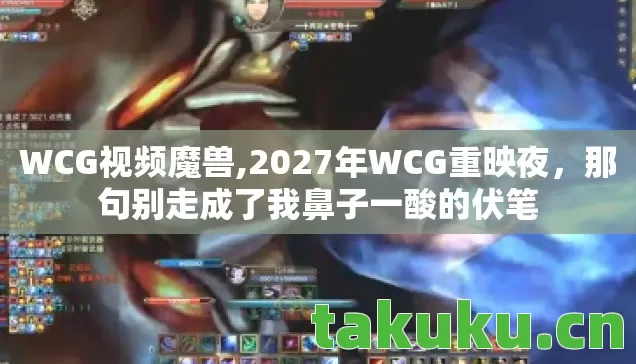 WCG视频魔兽,2027年WCG重映夜,那句别走成了我鼻子一酸的伏笔 WCG视频魔兽,2027年WCG重映夜,那句别走成了我鼻子一酸的伏笔