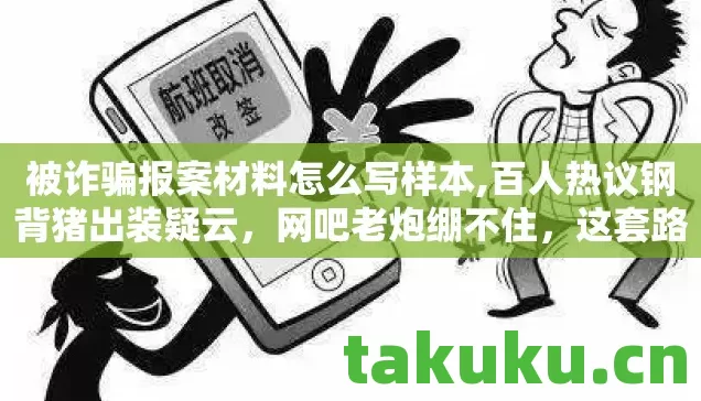 被诈骗报案材料怎么写样本,百人热议钢背猪出装疑云，网吧老炮绷不住，这套路我哭过！