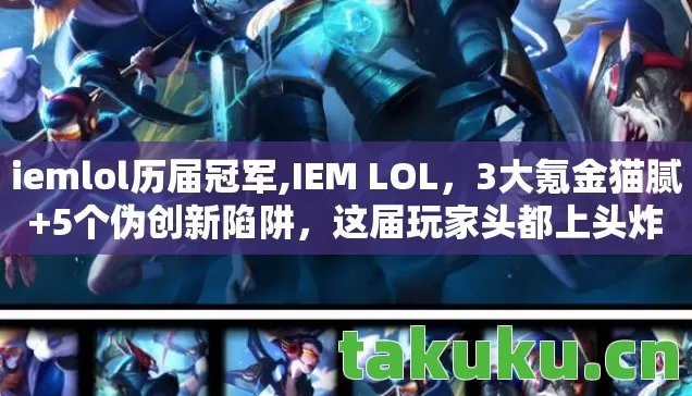 iemlol历届冠军,IEM LOL,3大氪金猫腻+5个伪创新陷阱,这届玩家头都上头炸了! iemlol历届冠军,IEM LOL,3大氪金猫腻+5个伪创新陷阱,这届玩家头都上头炸了!