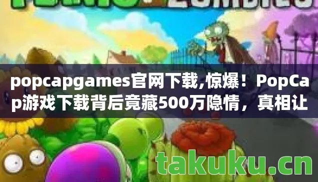 popcapgames官网下载,惊爆!PopCap游戏下载背后竟藏500万隐情,真相让人吓一跳! popcapgames官网下载,惊爆!PopCap游戏下载背后竟藏500万隐情,真相让人吓一跳!