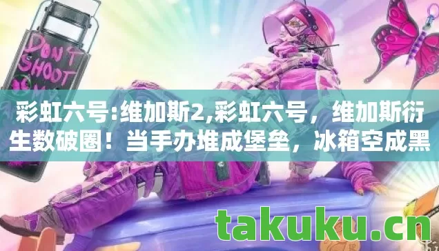 彩虹六号:维加斯2,彩虹六号,维加斯衍生数破圈!当手办堆成堡垒,冰箱空成黑洞的意想不到人生 彩虹六号:维加斯2,彩虹六号,维加斯衍生数破圈!当手办堆成堡垒,冰箱空成黑洞的意想不到人生
