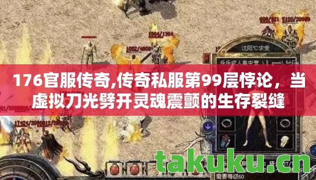 176官服传奇,传奇私服第99层悖论,当虚拟刀光劈开灵魂震颤的生存裂缝 176官服传奇,传奇私服第99层悖论,当虚拟刀光劈开灵魂震颤的生存裂缝