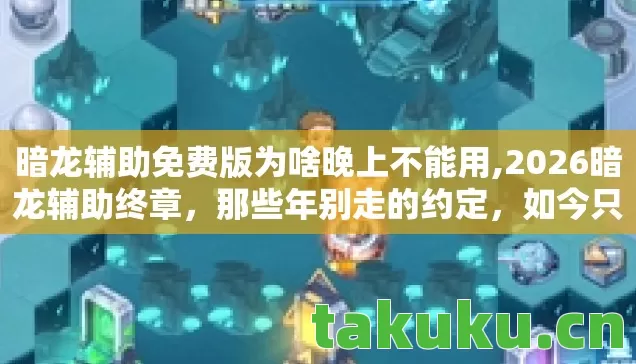 暗龙辅助免费版为啥晚上不能用,2026暗龙辅助终章,那些年别走的约定,如今只剩鼻子一酸的回响 暗龙辅助免费版为啥晚上不能用,2026暗龙辅助终章,那些年别走的约定,如今只剩鼻子一酸的回响