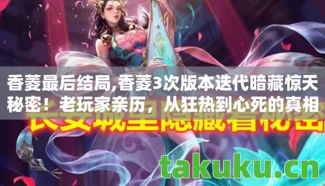 香菱最后结局,香菱3次版本迭代暗藏惊天秘密！老玩家亲历，从狂热到心死的真相