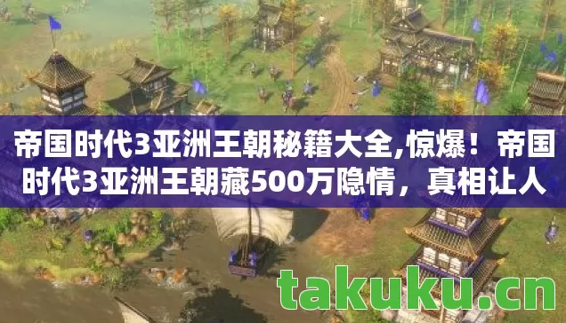 帝国时代3亚洲王朝秘籍大全,惊爆!帝国时代3亚洲王朝藏500万隐情,真相让人吓一跳! 帝国时代3亚洲王朝秘籍大全,惊爆!帝国时代3亚洲王朝藏500万隐情,真相让人吓一跳!