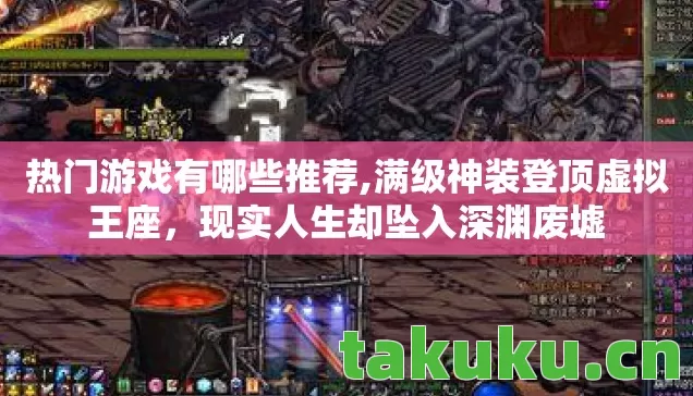 热门游戏有哪些推荐,满级神装登顶虚拟王座,现实人生却坠入深渊废墟 热门游戏有哪些推荐,满级神装登顶虚拟王座,现实人生却坠入深渊废墟