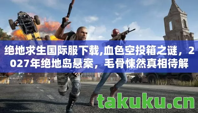 绝地求生国际服下载,血色空投箱之谜，2027年绝地岛悬案，毛骨悚然真相待解
