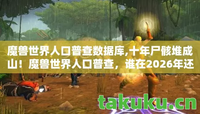 魔兽世界人口普查数据库,十年尸骸堆成山!魔兽世界人口普查,谁在2026年还在敲响艾泽拉斯的丧钟? 魔兽世界人口普查数据库,十年尸骸堆成山!魔兽世界人口普查,谁在2026年还在敲响艾泽拉斯的丧钟?