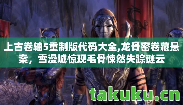 上古卷轴5重制版代码大全,龙骨密卷藏悬案,雪漫城惊现毛骨悚然失踪谜云 上古卷轴5重制版代码大全,龙骨密卷藏悬案,雪漫城惊现毛骨悚然失踪谜云