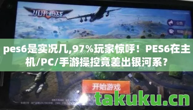 pes6是实况几,97%玩家惊呼！PES6在主机/PC/手游操控竟差出银河系？