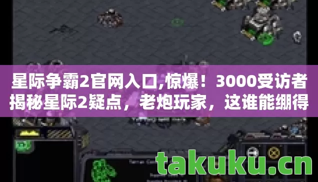 星际争霸2官网入口,惊爆!3000受访者揭秘星际2疑点,老炮玩家,这谁能绷得住? 星际争霸2官网入口,惊爆!3000受访者揭秘星际2疑点,老炮玩家,这谁能绷得住?