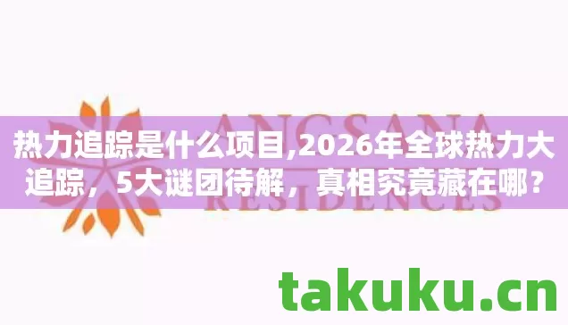 热力追踪是什么项目,2026年全球热力大追踪,5大谜团待解,真相究竟藏在哪? 热力追踪是什么项目,2026年全球热力大追踪,5大谜团待解,真相究竟藏在哪?