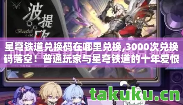 星穹铁道兑换码在哪里兑换,3000次兑换码落空!普通玩家与星穹铁道的十年爱恨纠缠 星穹铁道兑换码在哪里兑换,3000次兑换码落空!普通玩家与星穹铁道的十年爱恨纠缠