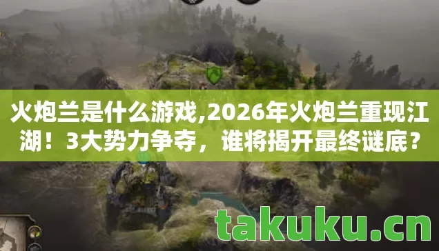 火炮兰是什么游戏,2026年火炮兰重现江湖！3大势力争夺，谁将揭开最终谜底？