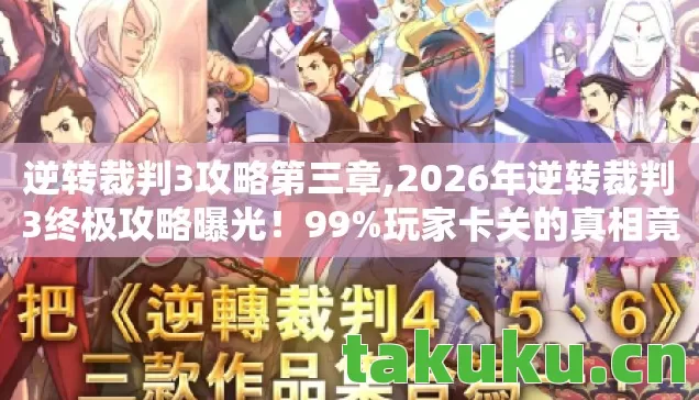 逆转裁判3攻略第三章,2026年逆转裁判3终极攻略曝光!99%玩家卡关的真相竟是…… 逆转裁判3攻略第三章,2026年逆转裁判3终极攻略曝光!99%玩家卡关的真相竟是……