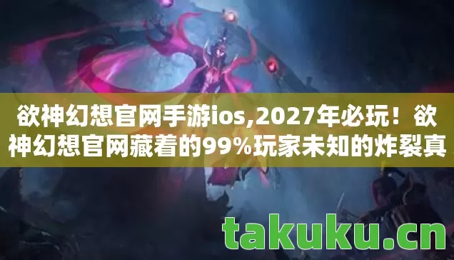 欲神幻想官网手游ios,2027年必玩!欲神幻想官网藏着的99%玩家未知的炸裂真相! 欲神幻想官网手游ios,2027年必玩!欲神幻想官网藏着的99%玩家未知的炸裂真相!