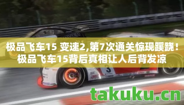 极品飞车15 变速2,第7次通关惊现蹊跷!极品飞车15背后真相让人后背发凉 极品飞车15 变速2,第7次通关惊现蹊跷!极品飞车15背后真相让人后背发凉