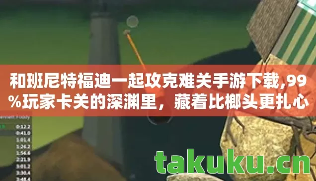 和班尼特福迪一起攻克难关手游下载,99%玩家卡关的深渊里,藏着比榔头更扎心的生存真相 和班尼特福迪一起攻克难关手游下载,99%玩家卡关的深渊里,藏着比榔头更扎心的生存真相