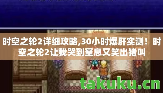 时空之轮2详细攻略,30小时爆肝实测!时空之轮2让我哭到窒息又笑出猪叫 时空之轮2详细攻略,30小时爆肝实测!时空之轮2让我哭到窒息又笑出猪叫