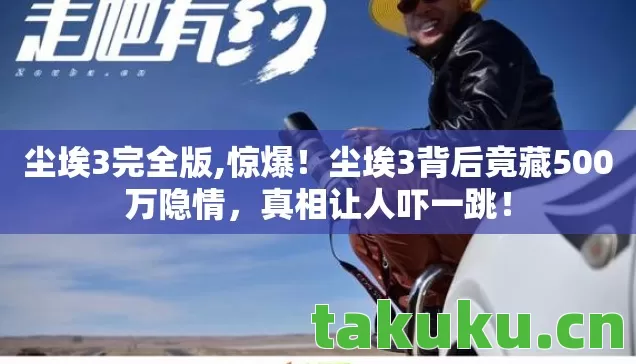 尘埃3完全版,惊爆!尘埃3背后竟藏500万隐情,真相让人吓一跳! 尘埃3完全版,惊爆!尘埃3背后竟藏500万隐情,真相让人吓一跳!