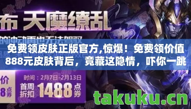 免费领皮肤正版官方,惊爆!免费领价值888元皮肤背后,竟藏这隐情,吓你一跳! 免费领皮肤正版官方,惊爆!免费领价值888元皮肤背后,竟藏这隐情,吓你一跳!