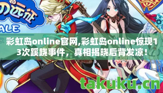 彩虹岛online官网,彩虹岛online惊现13次蹊跷事件,真相揭晓后背发凉! 彩虹岛online官网,彩虹岛online惊现13次蹊跷事件,真相揭晓后背发凉!
