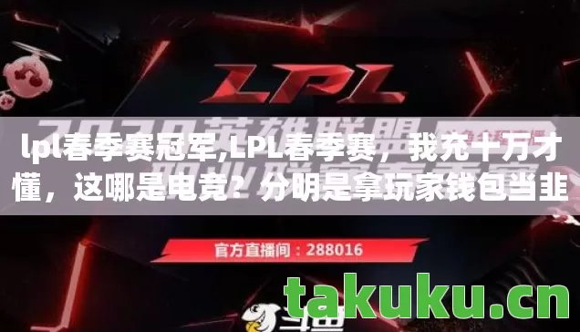 lpl春季赛冠军,LPL春季赛,我充十万才懂,这哪是电竞?分明是拿玩家钱包当韭菜田! lpl春季赛冠军,LPL春季赛,我充十万才懂,这哪是电竞?分明是拿玩家钱包当韭菜田!