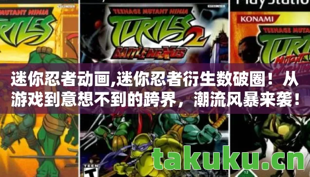 迷你忍者动画,迷你忍者衍生数破圈!从游戏到意想不到的跨界,潮流风暴来袭! 迷你忍者动画,迷你忍者衍生数破圈!从游戏到意想不到的跨界,潮流风暴来袭!