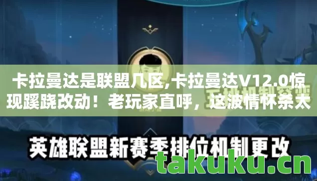 卡拉曼达是联盟几区,卡拉曼达V12.0惊现蹊跷改动!老玩家直呼,这波情怀杀太上头! 卡拉曼达是联盟几区,卡拉曼达V12.0惊现蹊跷改动!老玩家直呼,这波情怀杀太上头!