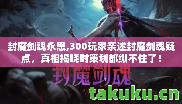 封魔剑魂永恩,300玩家亲述封魔剑魂疑点,真相揭晓时策划都绷不住了! 封魔剑魂永恩,300玩家亲述封魔剑魂疑点,真相揭晓时策划都绷不住了!