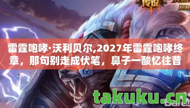 雷霆咆哮·沃利贝尔,2027年雷霆咆哮终章，那句别走成伏笔，鼻子一酸忆往昔