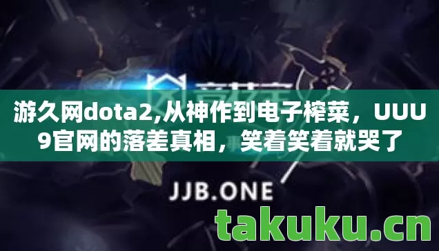 游久网dota2,从神作到电子榨菜,UUU9官网的落差真相,笑着笑着就哭了 游久网dota2,从神作到电子榨菜,UUU9官网的落差真相,笑着笑着就哭了