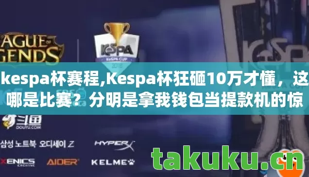 kespa杯赛程,Kespa杯狂砸10万才懂,这哪是比赛?分明是拿我钱包当提款机的惊天骗局! kespa杯赛程,Kespa杯狂砸10万才懂,这哪是比赛?分明是拿我钱包当提款机的惊天骗局!