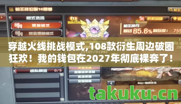 穿越火线挑战模式,108款衍生周边破圈狂欢!我的钱包在2027年彻底裸奔了! 穿越火线挑战模式,108款衍生周边破圈狂欢!我的钱包在2027年彻底裸奔了!