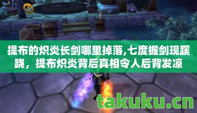 提布的炽炎长剑哪里掉落,七度握剑现蹊跷,提布炽炎背后真相令人后背发凉 提布的炽炎长剑哪里掉落,七度握剑现蹊跷,提布炽炎背后真相令人后背发凉