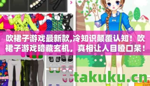 吹裙子游戏最新款,冷知识颠覆认知！吹裙子游戏暗藏玄机，真相让人目瞪口呆！