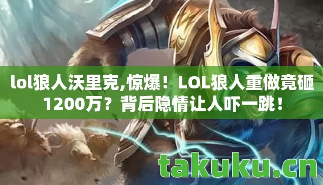 lol狼人沃里克,惊爆!LOL狼人重做竟砸1200万?背后隐情让人吓一跳! lol狼人沃里克,惊爆!LOL狼人重做竟砸1200万?背后隐情让人吓一跳!